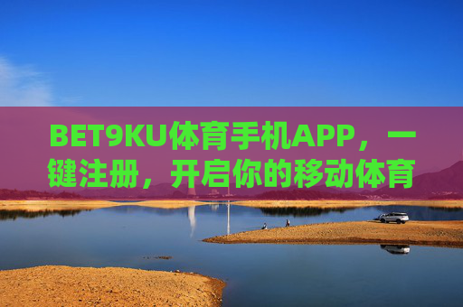 BET9KU体育手机APP，一键注册，开启你的移动体育狂欢，BET9KU体育APP，一键注册，开启移动体育狂欢
