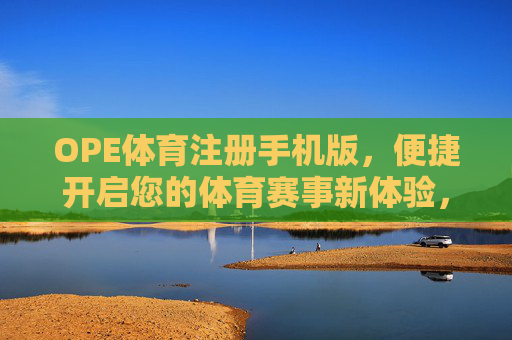 OPE体育注册手机版，便捷开启您的体育赛事新体验，OPE体育手机版注册，便捷开启体育赛事新体验