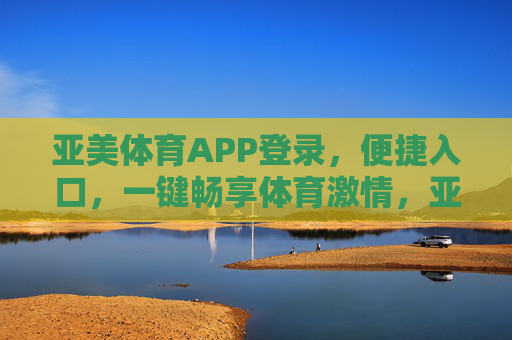 亚美体育APP登录，便捷入口，一键畅享体育激情，亚美体育APP，一键登录，畅享体育激情