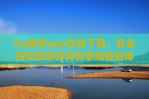 hq体育app在线下载，安全高效获取体育赛事观赛新体验，安全高效下载hq体育app，开启体育赛事观赛新体验