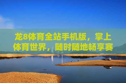 龙8体育全站手机版，掌上体育世界，随时随地畅享赛事激情，龙8体育手机版，掌上随时畅享赛事激情