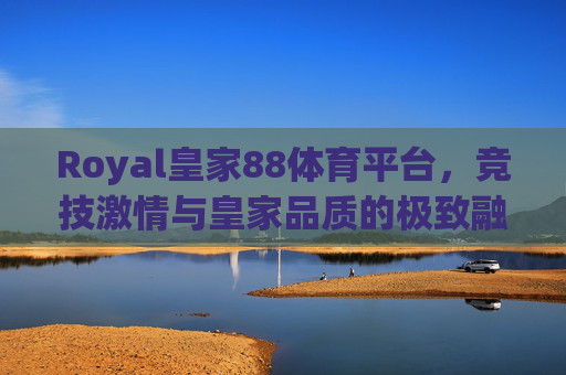 Royal皇家88体育平台，竞技激情与皇家品质的极致融合，Royal皇家88体育平台，竞技激情与皇家品质的极致融合