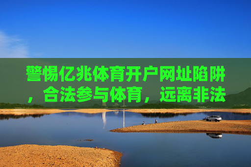 警惕亿兆体育开户网址陷阱，合法参与体育，远离非法风险，警惕亿兆体育开户网址陷阱，合法参与体育远离非法风险