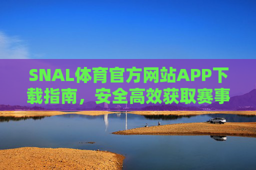 SNAL体育官方网站APP下载指南，安全高效获取赛事与运动服务，SNAL体育官方APP下载指南，安全高效获取赛事运动服务