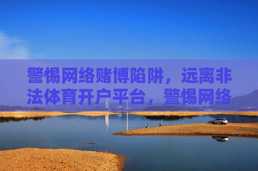 警惕网络赌博陷阱，远离非法体育开户平台，警惕网络赌博陷阱，远离非法体育开户平台