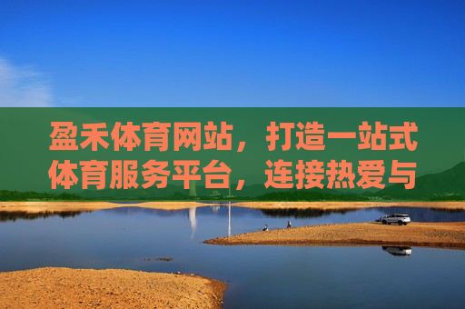 盈禾体育网站，打造一站式体育服务平台，连接热爱与赛场，盈禾体育，一站式连接热爱与赛场