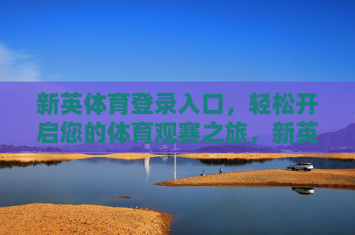 新英体育登录入口,轻松开启您的体育观赛之旅,新英体育登录入口,轻松开启体育观赛之旅 新英体育登录入口,轻松开启您的体育观赛之旅,新英体育登录入口,轻松开启体育观赛之旅