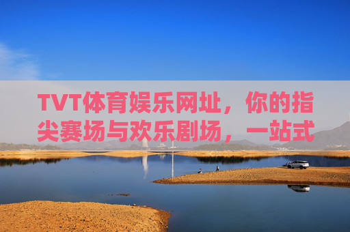 TVT体育娱乐网址，你的指尖赛场与欢乐剧场，一站式解锁体育激情与娱乐盛宴，TVT，指尖赛场与欢乐剧场，一站式体育娱乐盛宴