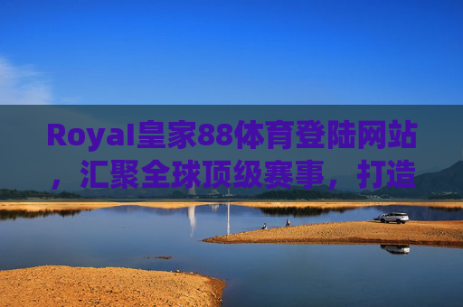 RoyaI皇家88体育登陆网站，汇聚全球顶级赛事，打造极致体育娱乐体验，RoyaI皇家88体育，汇聚全球顶级赛事，打造极致体育娱乐体验