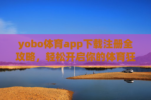 yobo体育app下载注册全攻略,轻松开启你的体育狂欢之旅,yobo体育app下载注册全攻略,轻松开启体育狂欢之旅 yobo体育app下载注册全攻略,轻松开启你的体育狂欢之旅,yobo体育app下载注册全攻略,轻松开启体育狂欢之旅