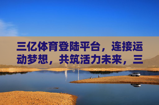 三亿体育登陆平台，连接运动梦想，共筑活力未来，三亿体育平台，连接梦想，共筑活力未来