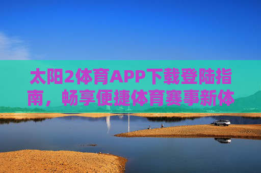 太阳2体育APP下载登陆指南,畅享便捷体育赛事新体验,太阳2体育APP下载登陆指南,畅享便捷体育赛事新体验 太阳2体育APP下载登陆指南,畅享便捷体育赛事新体验,太阳2体育APP下载登陆指南,畅享便捷体育赛事新体验