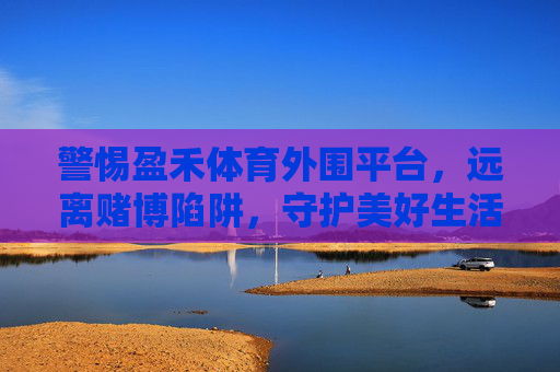 警惕盈禾体育外围平台，远离赌博陷阱，守护美好生活，警惕盈禾体育外围平台，远离赌博陷阱守护美好生活