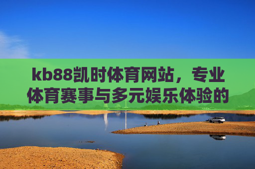 kb88凯时体育网站，专业体育赛事与多元娱乐体验的融合平台，kb88凯时体育，专业赛事与多元娱乐的融合平台