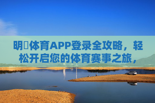 明昇体育APP登录全攻略，轻松开启您的体育赛事之旅，明昇体育APP登录全攻略，轻松开启体育赛事之旅