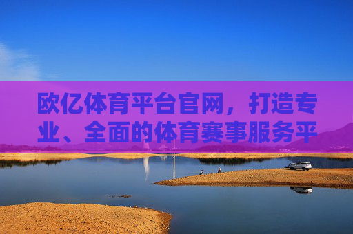 欧亿体育平台官网，打造专业、全面的体育赛事服务平台，欧亿体育平台官网，专业全面的体育赛事服务平台
