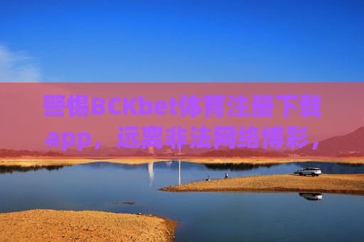 警惕BCKbet体育注册下载app，远离非法网络博彩，守护财产安全，警惕BCKbet非法体育博彩App下载，守护财产安全