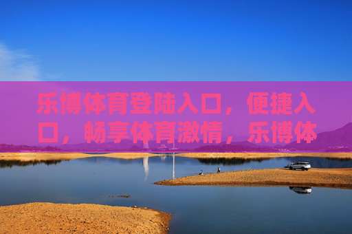 乐博体育登陆入口，便捷入口，畅享体育激情，乐博体育便捷入口，畅享体育激情