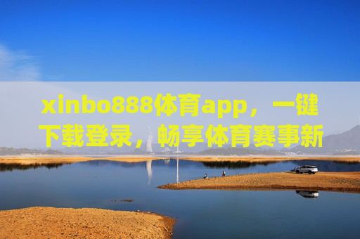 xinbo888体育app，一键下载登录，畅享体育赛事新体验，xinbo888体育app，一键下载登录，畅享体育赛事新体验