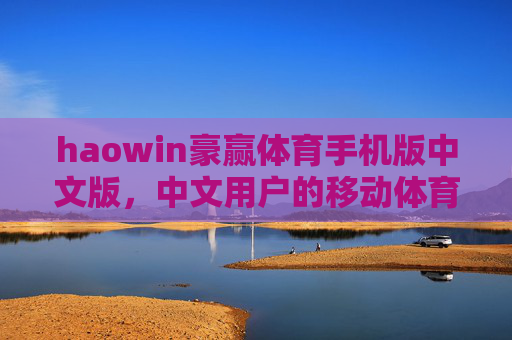 haowin豪赢体育手机版中文版，中文用户的移动体育观赛新选择，haowin豪赢体育手机版中文版，中文用户的移动体育观赛新选择