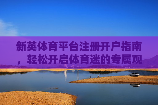 新英体育平台注册开户指南，轻松开启体育迷的专属观赛之旅，新英体育注册开户指南，开启体育迷专属观赛之旅