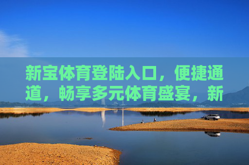 新宝体育登陆入口,便捷通道,畅享多元体育盛宴,新宝体育便捷入口,畅享多元体育盛宴 新宝体育登陆入口,便捷通道,畅享多元体育盛宴,新宝体育便捷入口,畅享多元体育盛宴