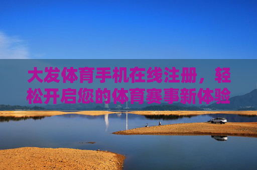 大发体育手机在线注册，轻松开启您的体育赛事新体验，大发体育手机注册，轻松开启体育赛事新体验