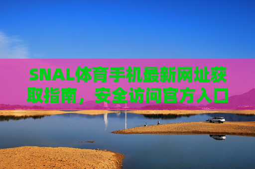SNAL体育手机最新网址获取指南，安全访问官方入口全解析，SNAL体育手机最新网址获取与安全访问官方入口指南