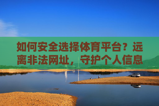 如何安全选择体育平台?远离非法网址,守护个人信息安全,安全选择体育平台,远离非法网址,守护个人信息 如何安全选择体育平台?远离非法网址,守护个人信息安全,安全选择体育平台,远离非法网址,守护个人信息