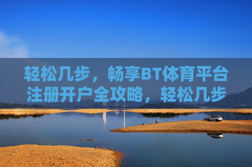 轻松几步，畅享BT体育平台注册开户全攻略，轻松几步畅享BT体育平台注册开户全攻略