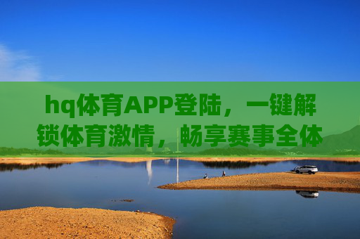hq体育APP登陆，一键解锁体育激情，畅享赛事全体验，hq体育APP登陆，一键解锁激情，畅享赛事全体验