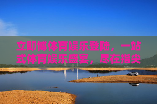 立即博体育娱乐登陆，一站式体育娱乐盛宴，尽在指尖掌控，立即博体育娱乐登陆，一站式盛宴，指尖掌控