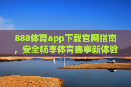 888体育app下载官网指南，安全畅享体育赛事新体验，888体育app官方下载指南，安全畅享赛事新体验