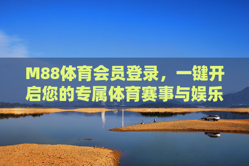 M88体育会员登录，一键开启您的专属体育赛事与娱乐盛宴，M88体育会员登录，一键开启专属赛事娱乐盛宴