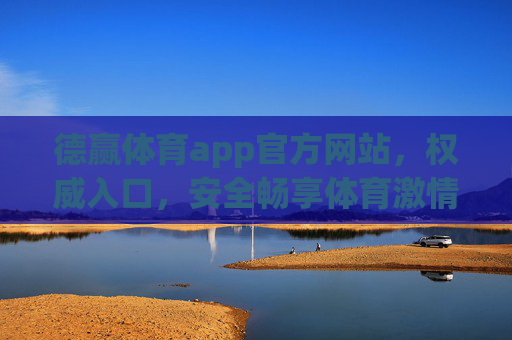 德赢体育app官方网站，权威入口，安全畅享体育激情，德赢体育app官方权威入口，安全畅享体育激情