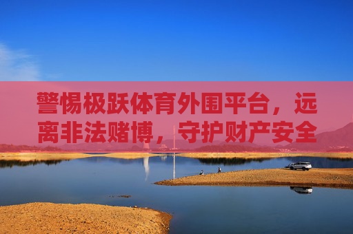 警惕极跃体育外围平台，远离非法赌博，守护财产安全，警惕极跃体育外围平台 远离非法赌博 守护财产安全