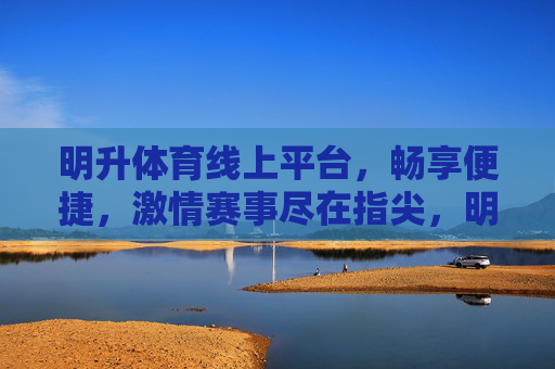 明升体育线上平台，畅享便捷，激情赛事尽在指尖，明升体育线上平台，指尖畅享便捷激情赛事