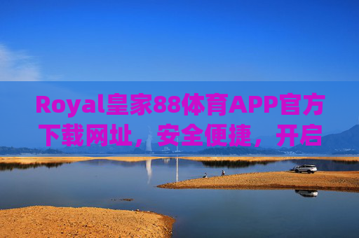 Royal皇家88体育APP官方下载网址，安全便捷，开启您的体育赛事新体验，Royal皇家88体育APP官方下载，安全便捷，畅享体育赛事新体验