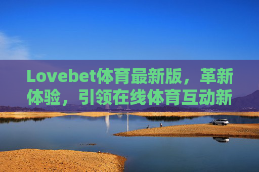 Lovebet体育最新版，革新体验，引领在线体育互动新潮流，Lovebet体育最新版，革新体验，引领在线体育互动新潮流