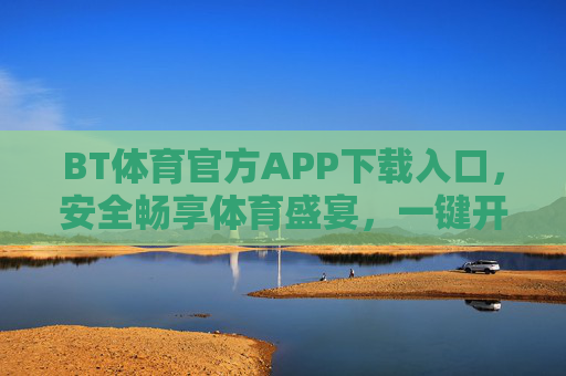 BT体育官方APP下载入口，安全畅享体育盛宴，一键开启高清观赛新体验