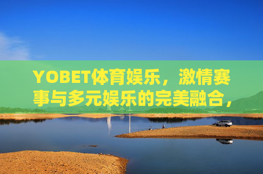 YOBET体育娱乐，激情赛事与多元娱乐的完美融合，YOBET体育娱乐，激情赛事与多元娱乐的完美融合