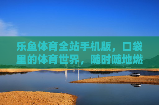 乐鱼体育全站手机版，口袋里的体育世界，随时随地燃情赛场，乐鱼体育手机版，口袋里的体育世界，随时随地燃情赛场