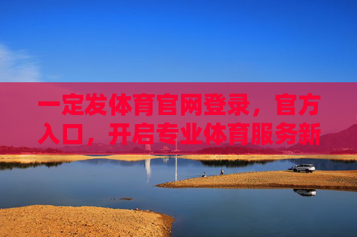 一定发体育官网登录，官方入口，开启专业体育服务新篇章，体育官网登录入口，开启专业体育服务新篇章
