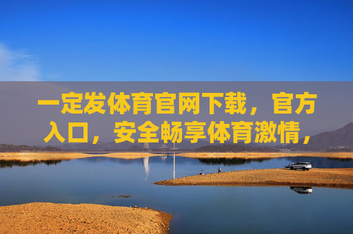 一定发体育官网下载，官方入口，安全畅享体育激情，官方入口安全下载，畅享体育激情