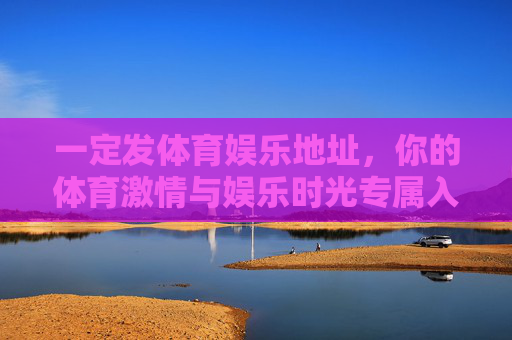 一定发体育娱乐地址，你的体育激情与娱乐时光专属入口，体育×娱乐，激情时光专属入口
