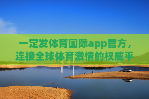 一定发体育国际app官方，连接全球体育激情的权威平台