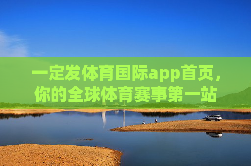 一定发体育国际app首页，你的全球体育赛事第一站