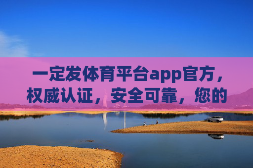 一定发体育平台app官方，权威认证，安全可靠，您的体育赛事首选平台