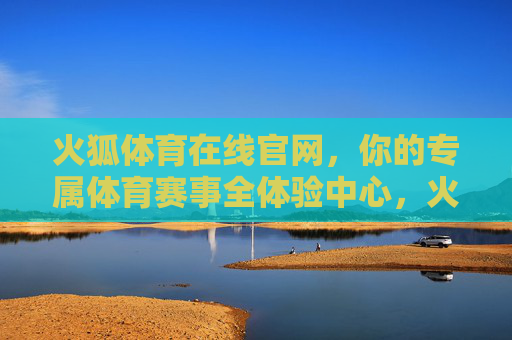 火狐体育在线官网，你的专属体育赛事全体验中心，火狐体育在线官网，你的专属体育赛事全体验中心