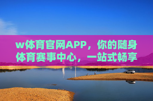 w体育官网APP，你的随身体育赛事中心，一站式畅享运动激情，w体育APP，你的随身体育赛事中心，一站式畅享运动激情